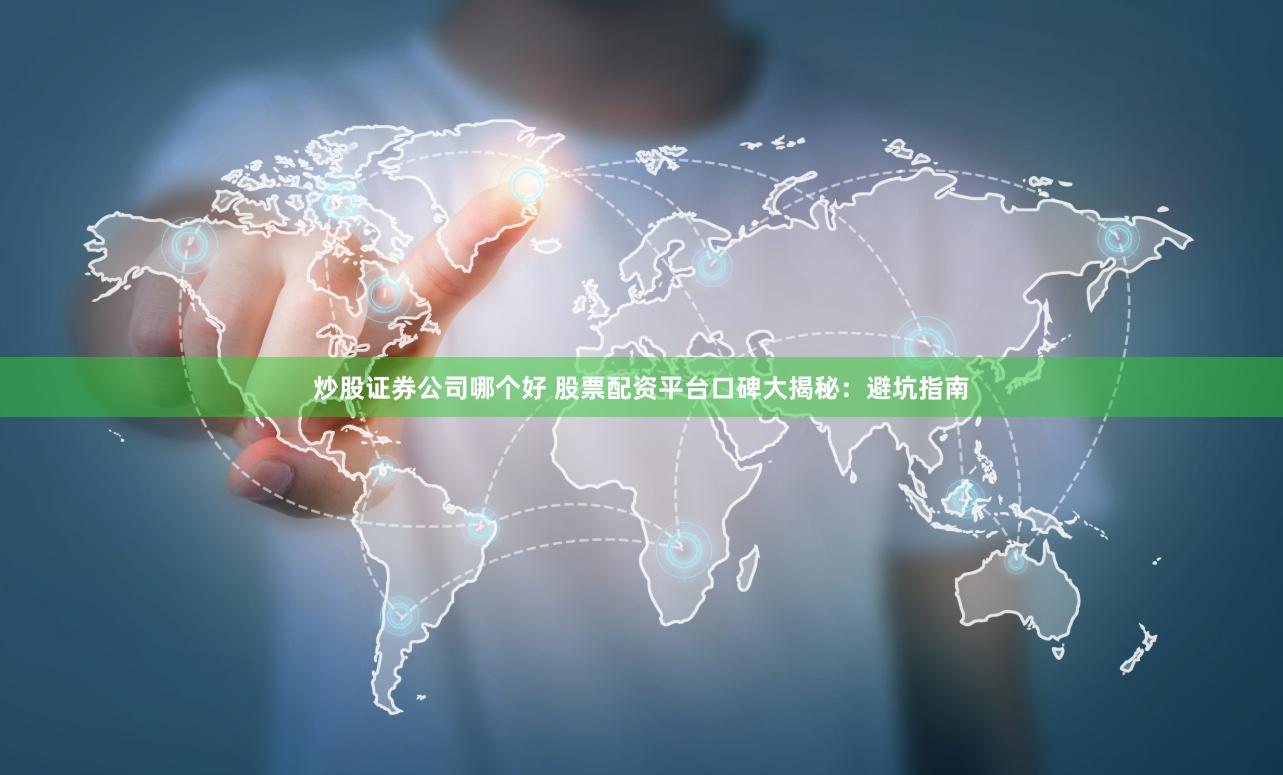 炒股证券公司哪个好 股票配资平台口碑大揭秘：避坑指南