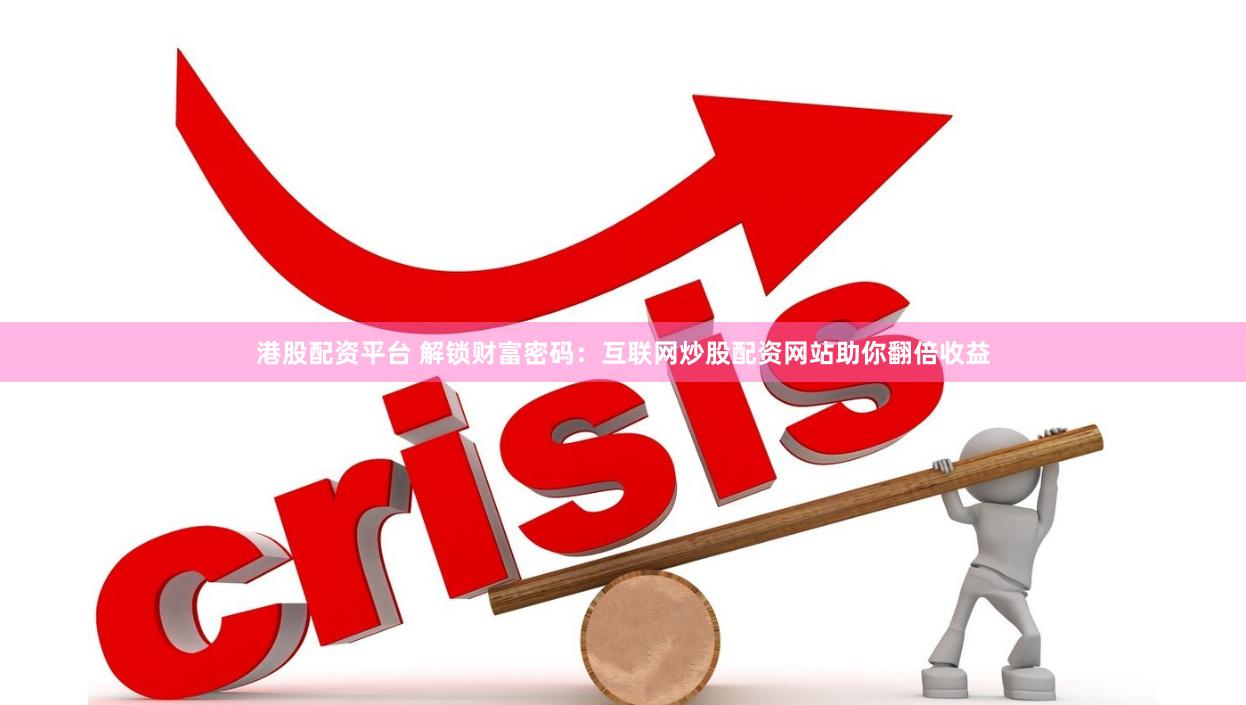 港股配资平台 解锁财富密码：互联网炒股配资网站助你翻倍收益