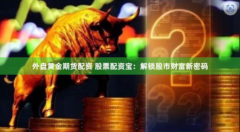 外盘黄金期货配资 股票配资宝：解锁股市财富新密码