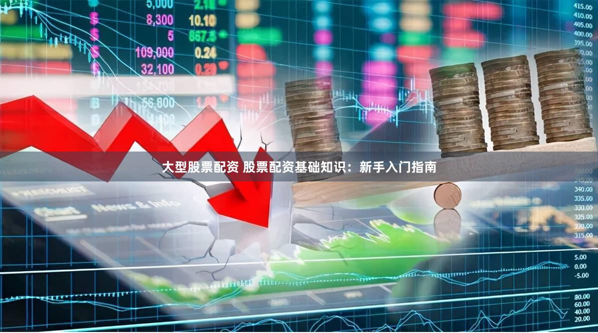 大型股票配资 股票配资基础知识：新手入门指南