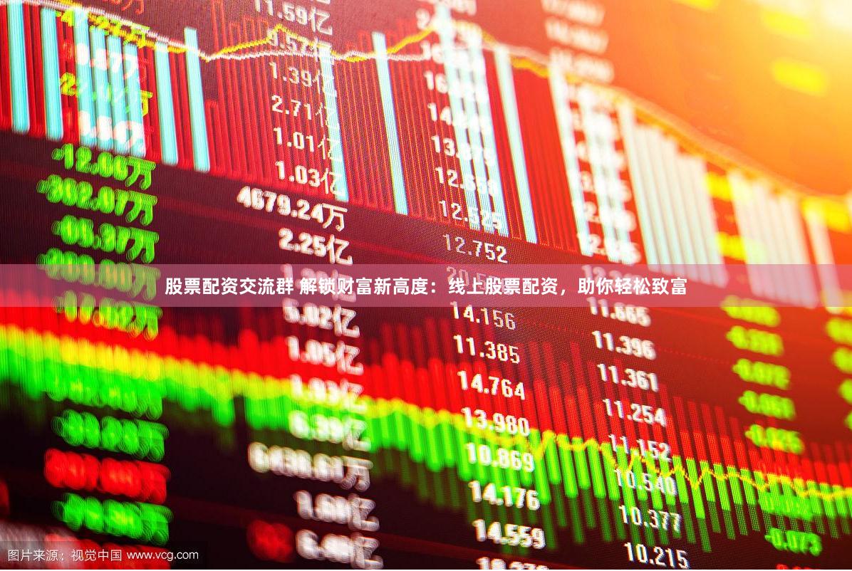 股票配资交流群 解锁财富新高度：线上股票配资，助你轻松致富