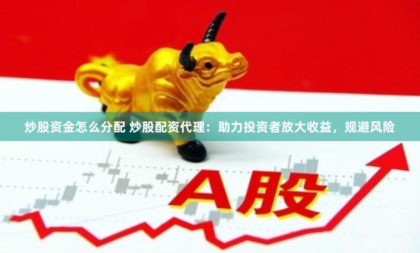 炒股资金怎么分配 炒股配资代理：助力投资者放大收益，规避风险