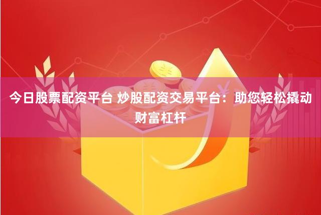 今日股票配资平台 炒股配资交易平台：助您轻松撬动财富杠杆