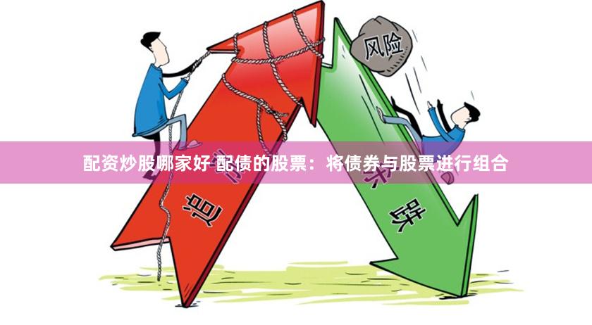 配资炒股哪家好 配债的股票：将债券与股票进行组合