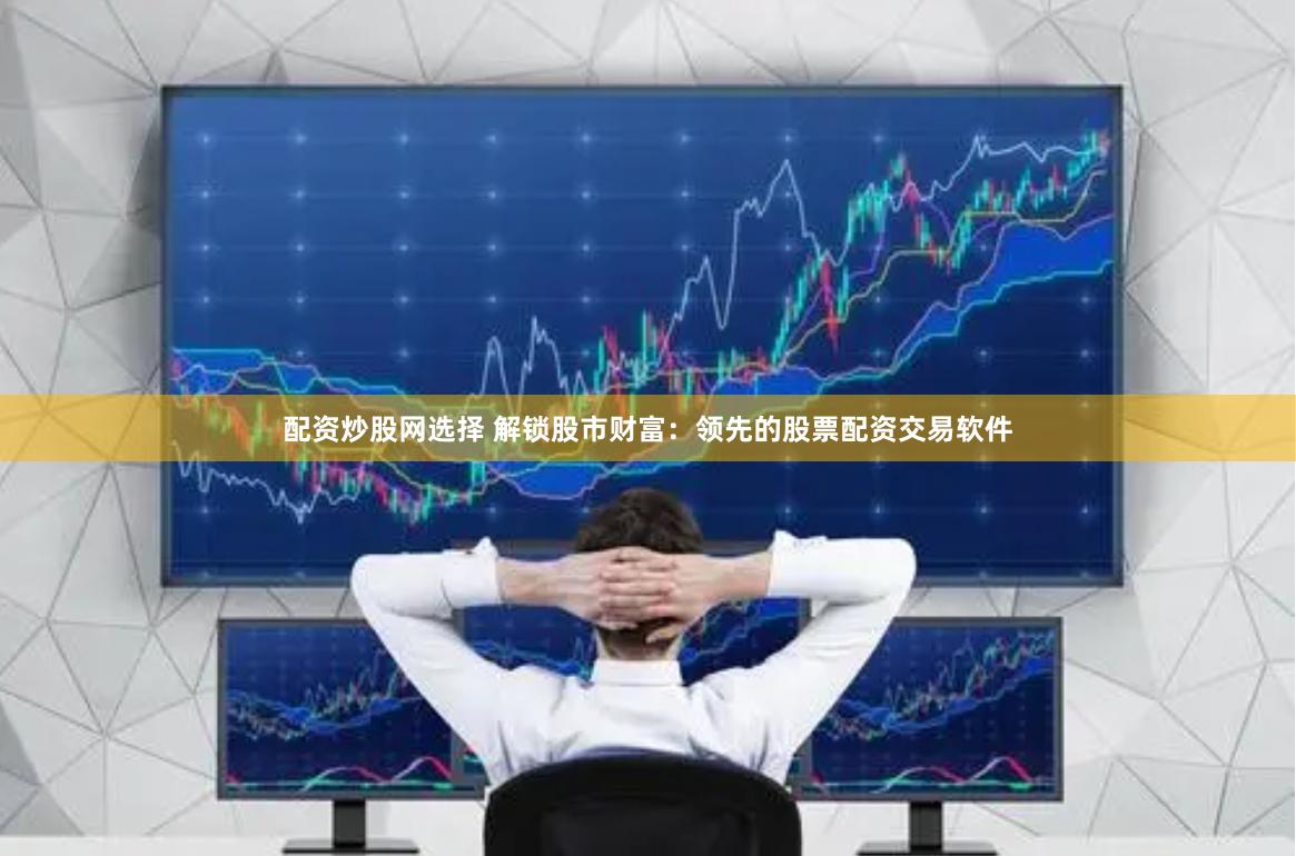 配资炒股网选择 解锁股市财富：领先的股票配资交易软件