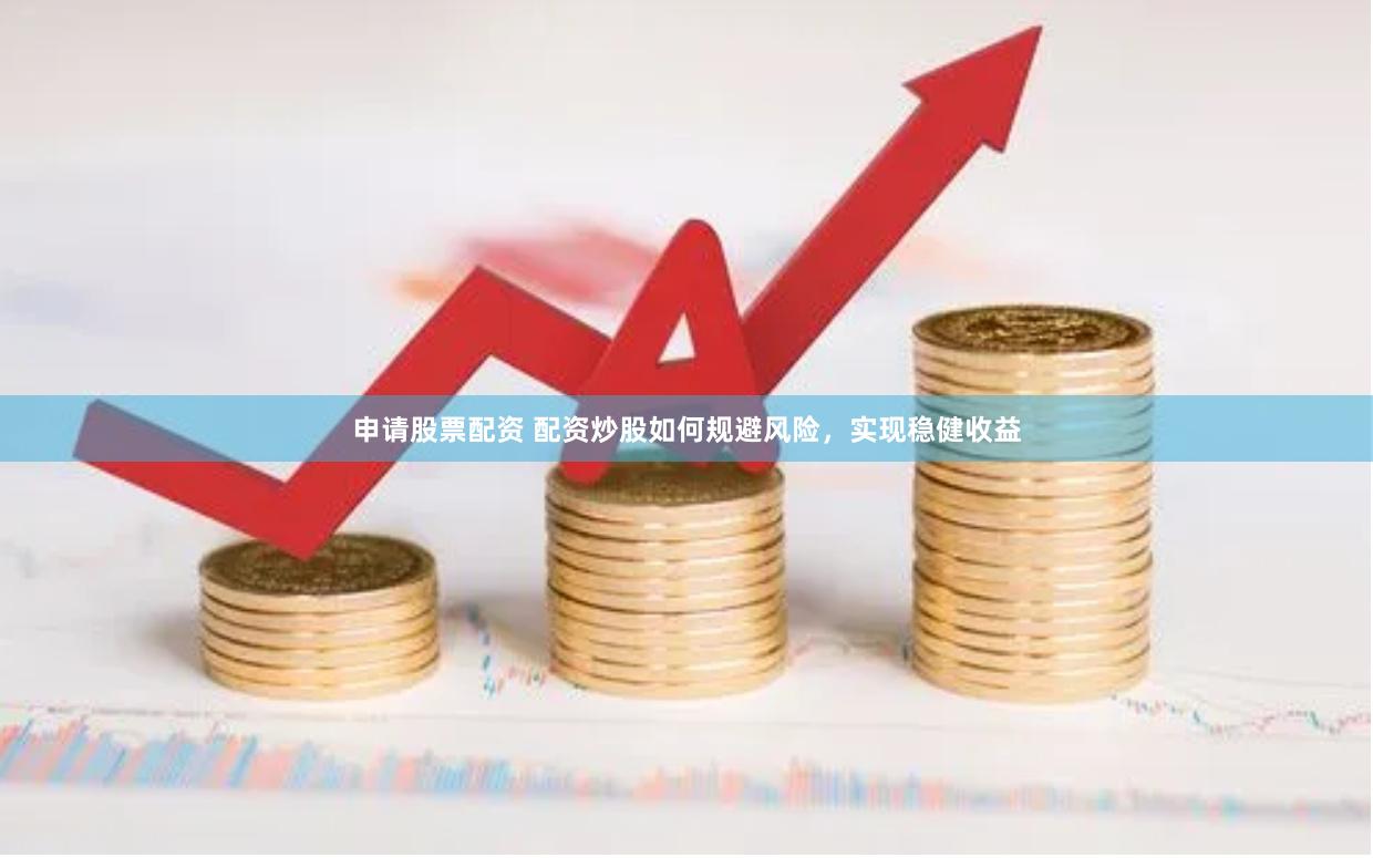申请股票配资 配资炒股如何规避风险，实现稳健收益
