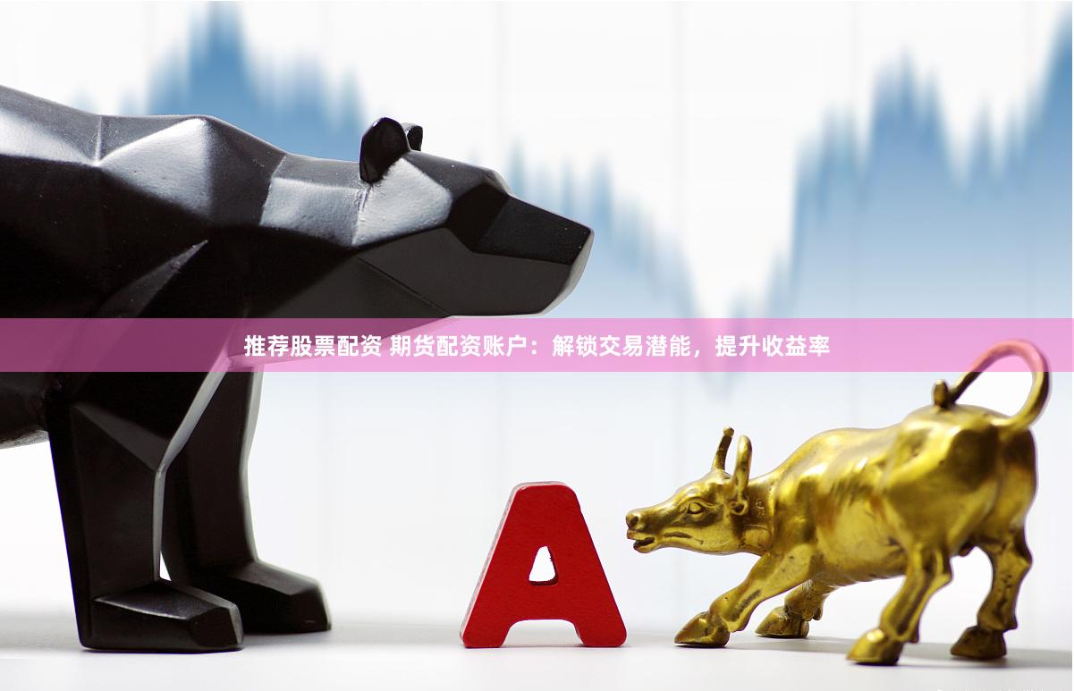 推荐股票配资 期货配资账户：解锁交易潜能，提升收益率