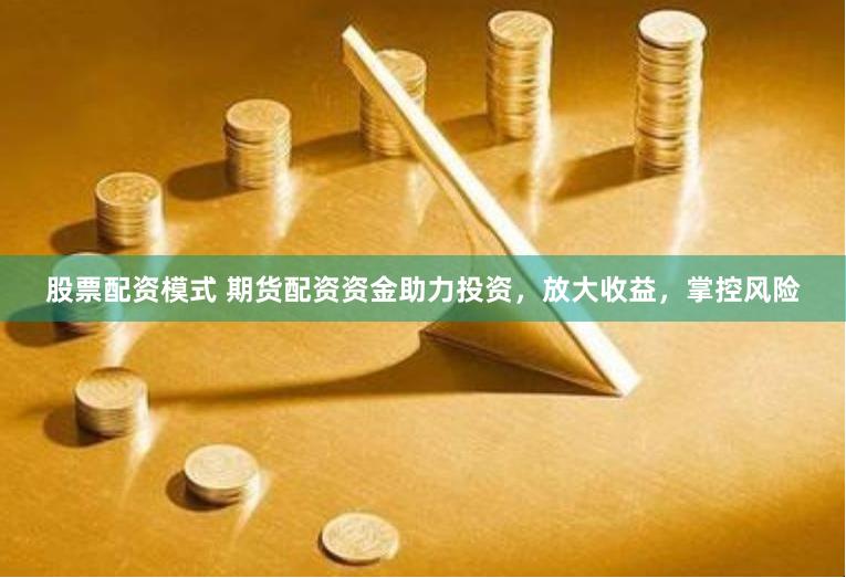 股票配资模式 期货配资资金助力投资，放大收益，掌控风险