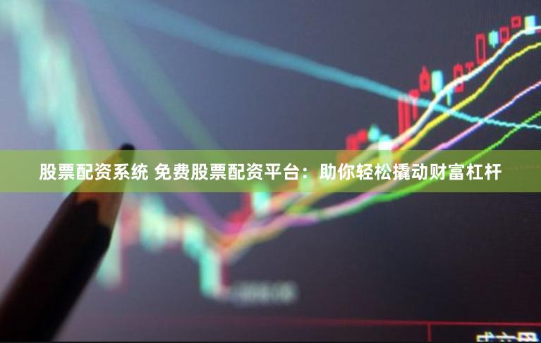 股票配资系统 免费股票配资平台：助你轻松撬动财富杠杆