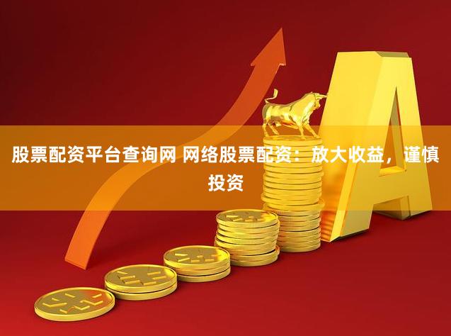股票配资平台查询网 网络股票配资：放大收益，谨慎投资