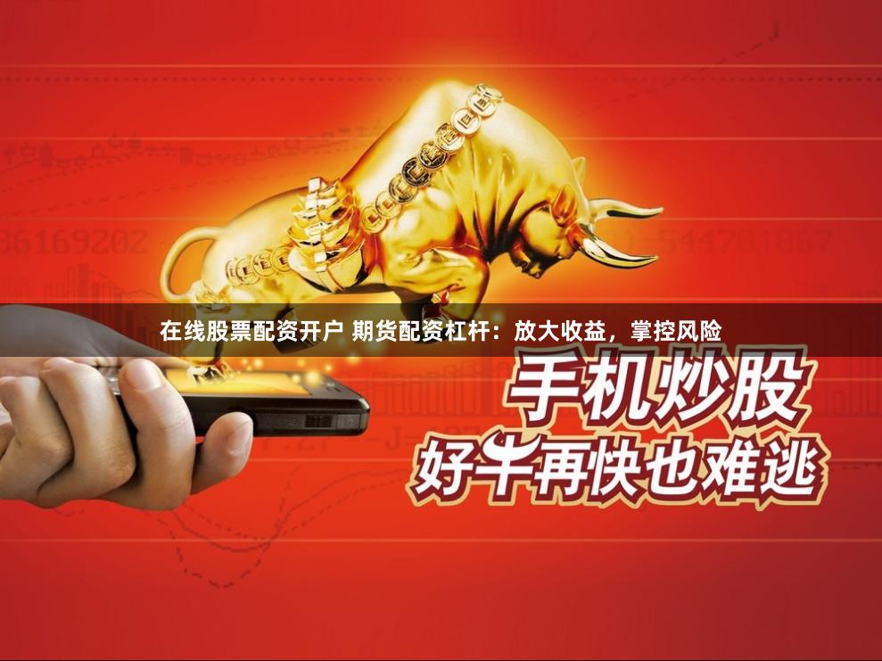 在线股票配资开户 期货配资杠杆：放大收益，掌控风险
