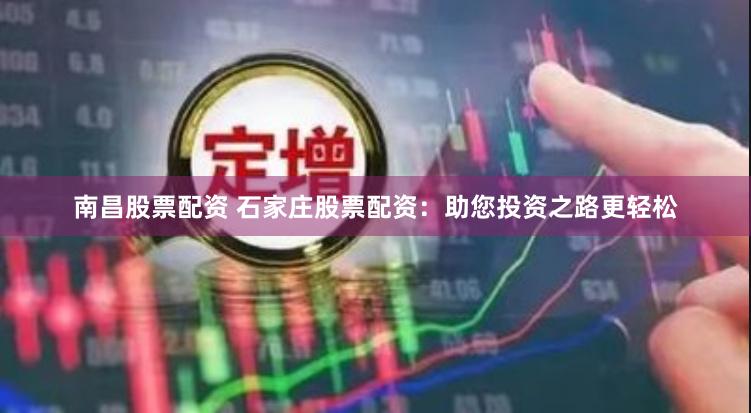 南昌股票配资 石家庄股票配资：助您投资之路更轻松