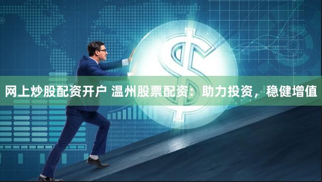 网上炒股配资开户 温州股票配资：助力投资，稳健增值