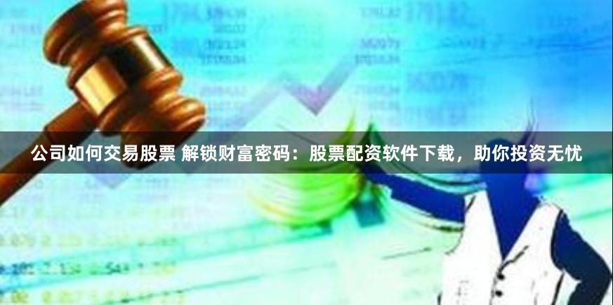 公司如何交易股票 解锁财富密码：股票配资软件下载，助你投资无忧