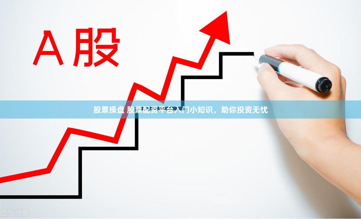 股票操盘 股票配资平台入门小知识，助你投资无忧