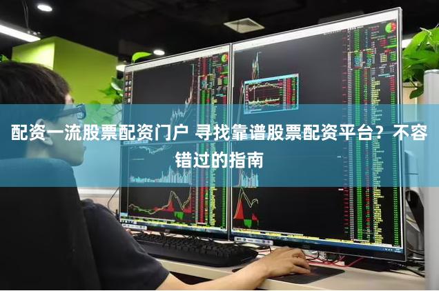 配资一流股票配资门户 寻找靠谱股票配资平台？不容错过的指南