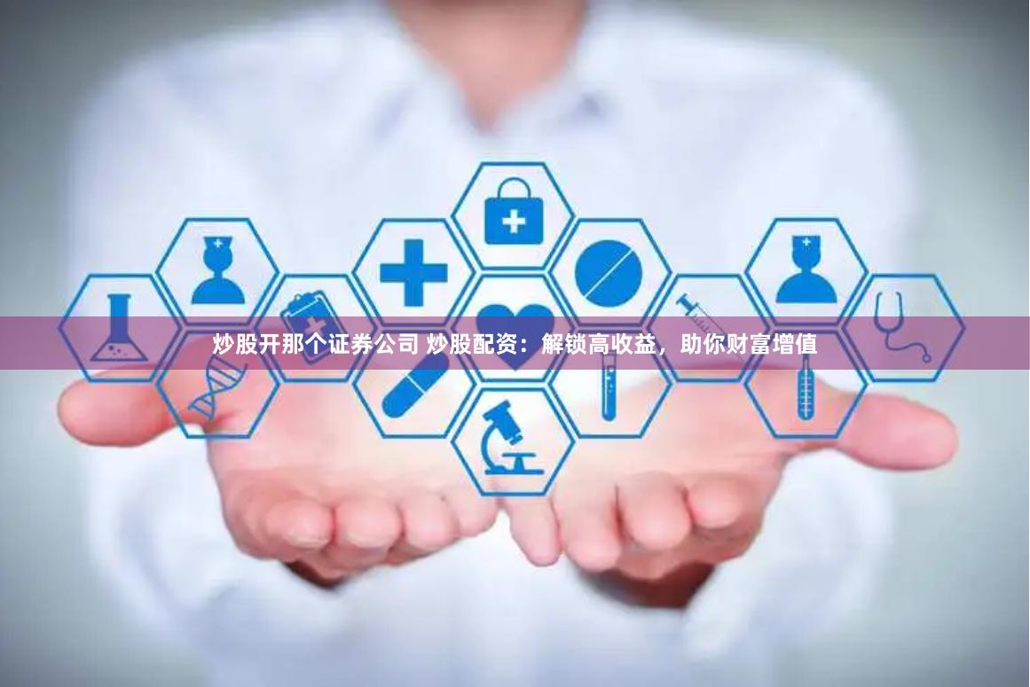 炒股开那个证券公司 炒股配资：解锁高收益，助你财富增值