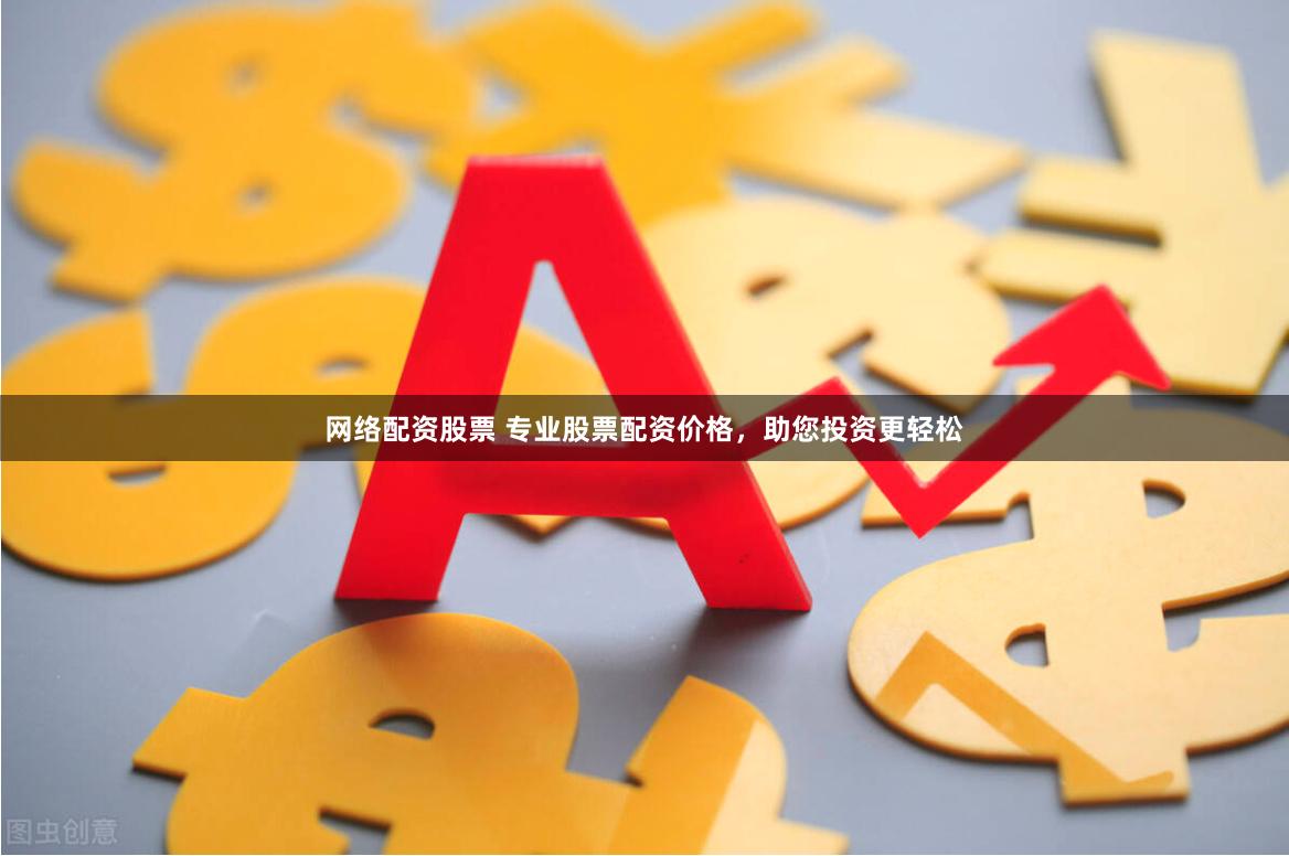 网络配资股票 专业股票配资价格，助您投资更轻松