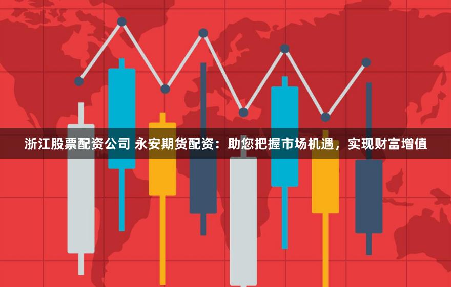 浙江股票配资公司 永安期货配资:助您把握市场机遇,实现财富增值