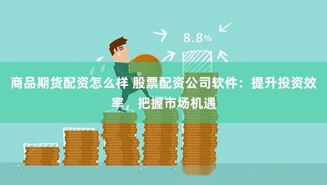 商品期货配资怎么样 股票配资公司软件:提升投资效率,把握市场机遇