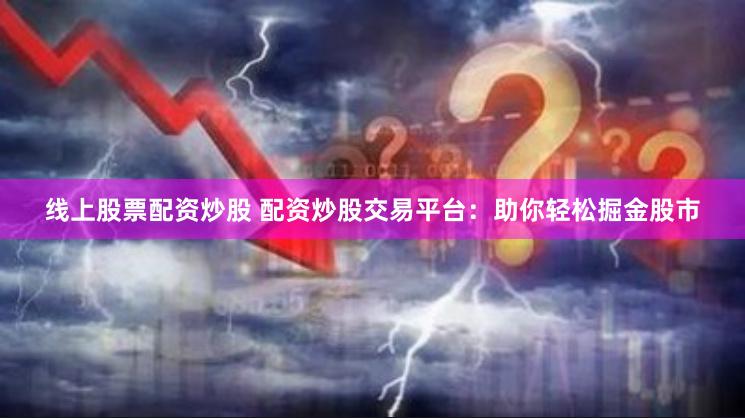 线上股票配资炒股 配资炒股交易平台：助你轻松掘金股市