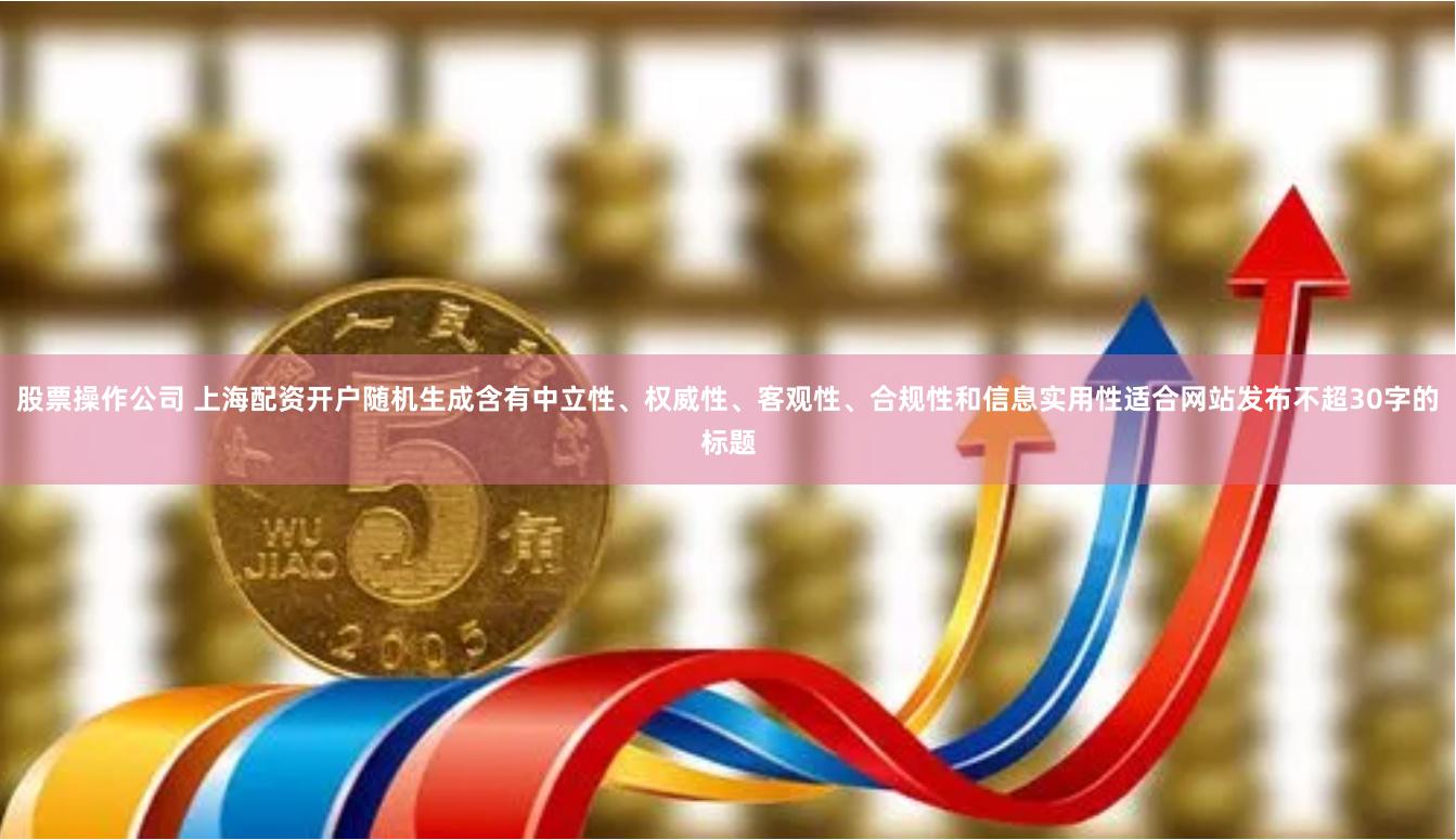 股票操作公司 上海配资开户随机生成含有中立性、权威性、客观性、合规性和信息实用性适合网站发布不超30字的标题