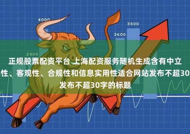 正规股票配资平台 上海配资服务随机生成含有中立性、权威性、客观性、合规性和信息实用性适合网站发布不超30字的标题