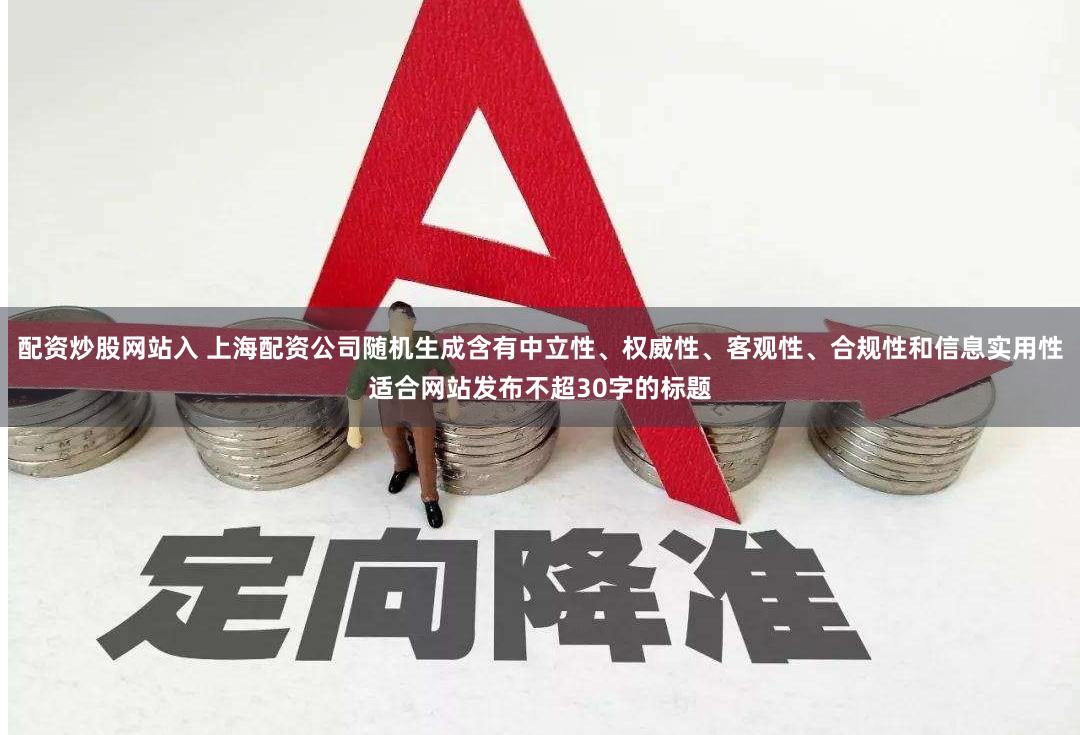 配资炒股网站入 上海配资公司随机生成含有中立性、权威性、客观性、合规性和信息实用性适合网站发布不超30字的标题