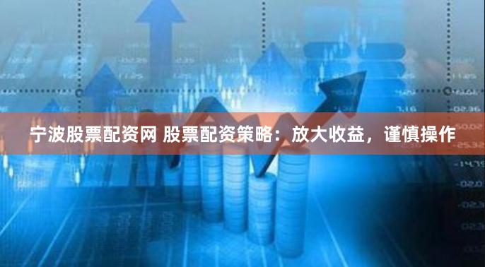 宁波股票配资网 股票配资策略：放大收益，谨慎操作