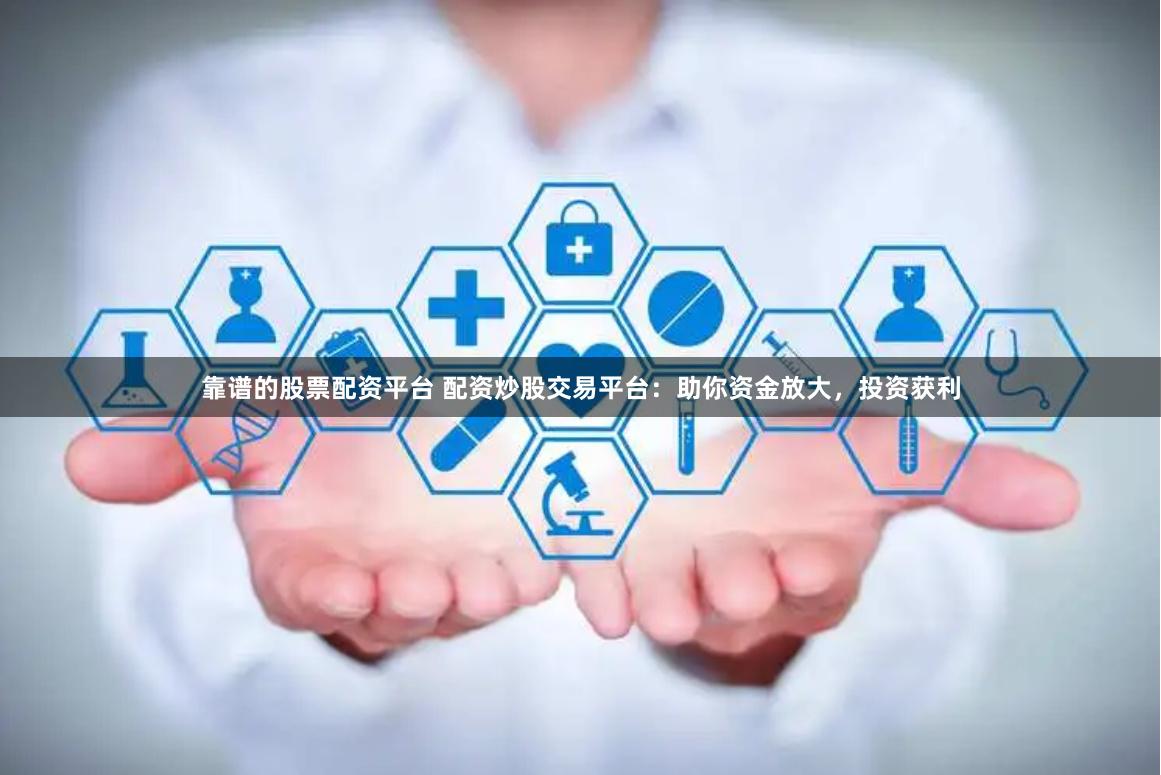 靠谱的股票配资平台 配资炒股交易平台:助你资金放大,投资获利