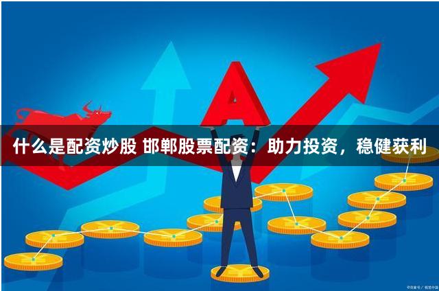 什么是配资炒股 邯郸股票配资:助力投资,稳健获利