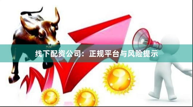 线下配资公司：正规平台与风险提示