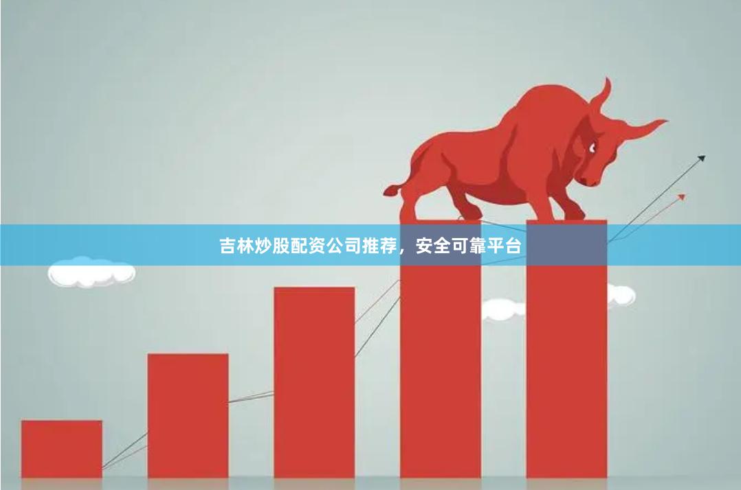 吉林炒股配资公司推荐，安全可靠平台