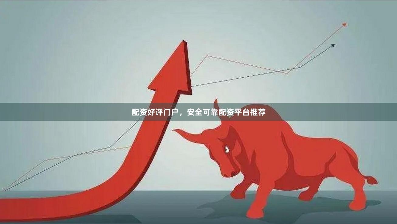 配资好评门户，安全可靠配资平台推荐